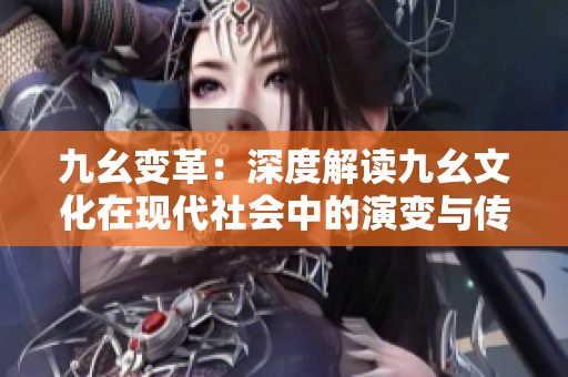 九幺變革：深度解讀九幺文化在現代社會中的演變與傳承