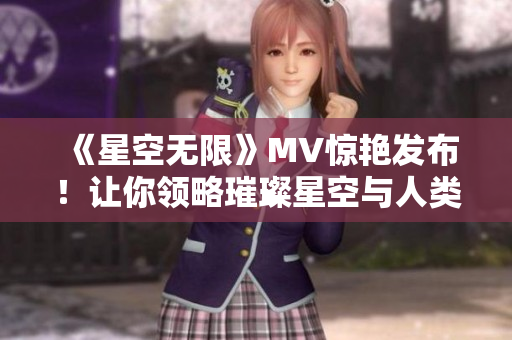 《星空無限》MV驚艷發布！讓你領略璀璨星空與人類智慧的完美結合！