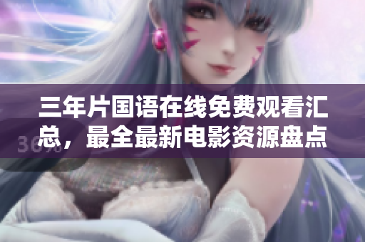 三年片國語在線免費觀看匯總，最全最新電影資源盤點！
