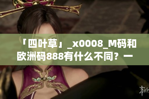 「四葉草」_x0008_M碼和歐洲碼888有什么不同？一篇解析讓你秒懂