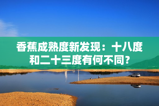 香蕉成熟度新發(fā)現(xiàn)：十八度和二十三度有何不同？