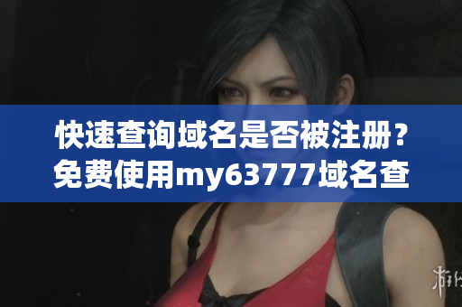 快速查詢域名是否被注冊？免費使用my63777域名查詢工具