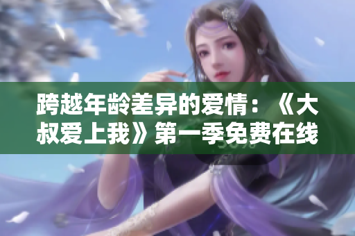 跨越年齡差異的愛(ài)情：《大叔愛(ài)上我》第一季免費(fèi)在線觀看