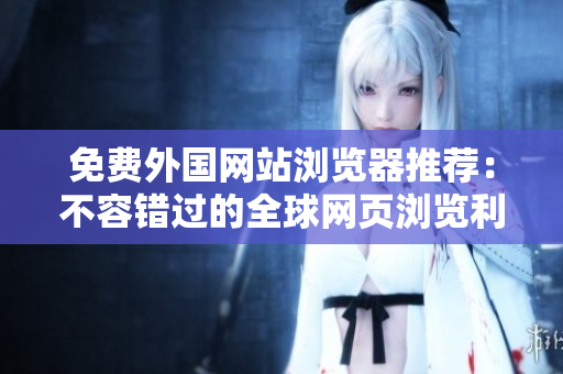 免費(fèi)外國(guó)網(wǎng)站瀏覽器推薦：不容錯(cuò)過(guò)的全球網(wǎng)頁(yè)瀏覽利器
