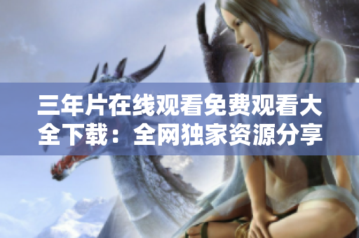 三年片在線觀看免費(fèi)觀看大全下載：全網(wǎng)獨(dú)家資源分享