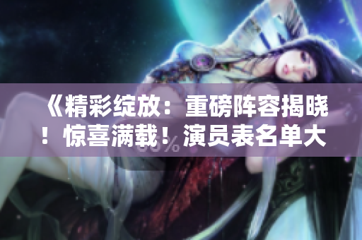 《精彩綻放：重磅陣容揭曉！驚喜滿載！演員表名單大曝光！》