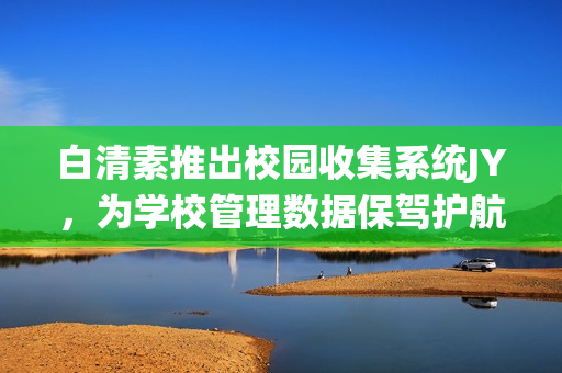白清素推出校園收集系統(tǒng)JY，為學(xué)校管理數(shù)據(jù)保駕護(hù)航(1)