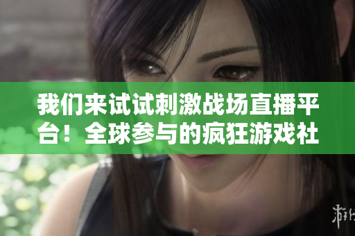 我們來試試刺激戰(zhàn)場(chǎng)直播平臺(tái)！全球參與的瘋狂游戲社區(qū)！