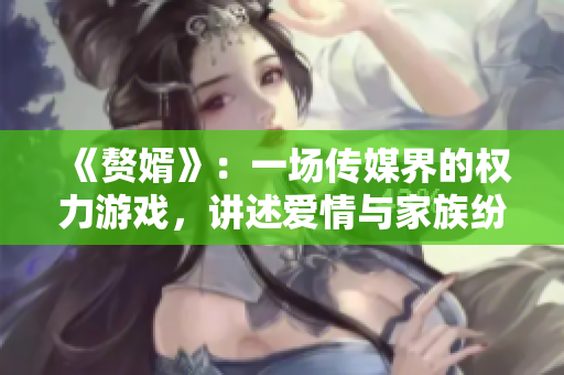 《贅婿》：一場(chǎng)傳媒界的權(quán)力游戲，講述愛情與家族紛爭(zhēng)