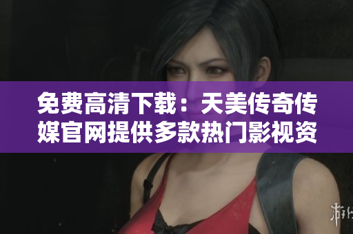 免費(fèi)高清下載：天美傳奇?zhèn)髅焦倬W(wǎng)提供多款熱門影視資源