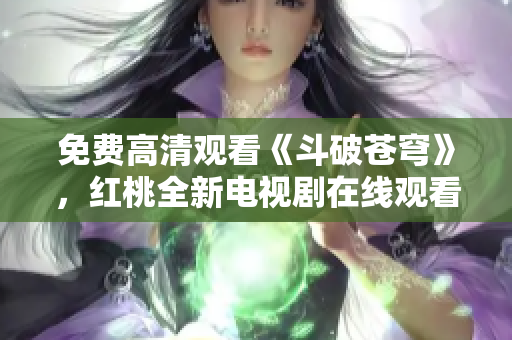 免費(fèi)高清觀看《斗破蒼穹》，紅桃全新電視劇在線觀看