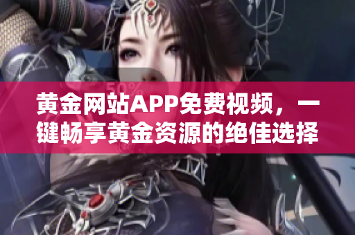黃金網(wǎng)站APP免費(fèi)視頻，一鍵暢享黃金資源的絕佳選擇