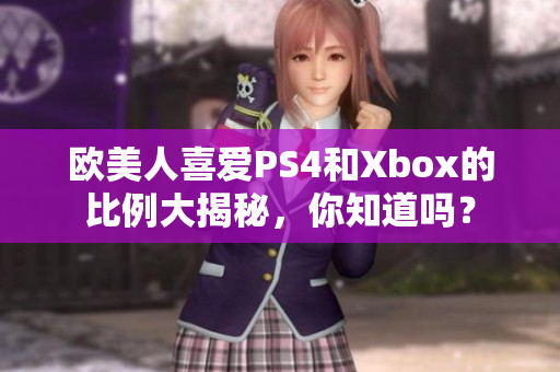 歐美人喜愛PS4和Xbox的比例大揭秘，你知道嗎？