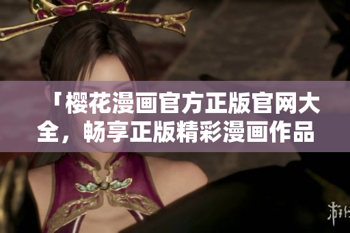 「櫻花漫畫官方正版官網大全，暢享正版精彩漫畫作品！」