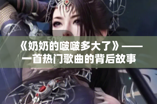 《奶奶的啵啵多大了》——一首熱門歌曲的背后故事