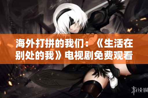 海外打拼的我們：《生活在別處的我》電視劇免費觀看