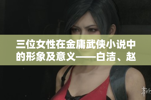 三位女性在金庸武俠小說中的形象及意義——白潔、趙敏、張倩
