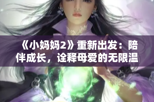 《小媽媽2》重新出發：陪伴成長，詮釋母愛的無限溫情