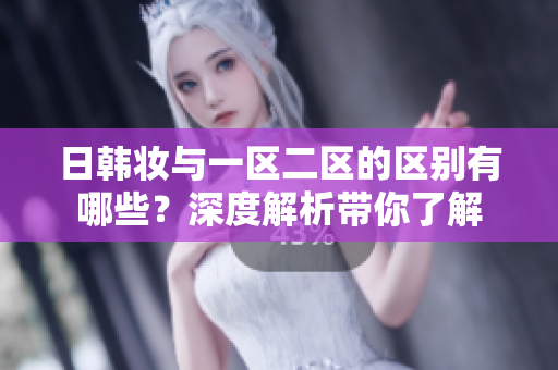日韓妝與一區二區的區別有哪些？深度解析帶你了解