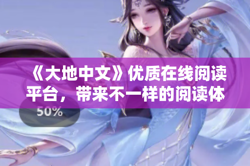 《大地中文》優質在線閱讀平臺，帶來不一樣的閱讀體驗