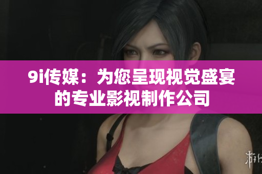 9i傳媒：為您呈現視覺盛宴的專業影視制作公司