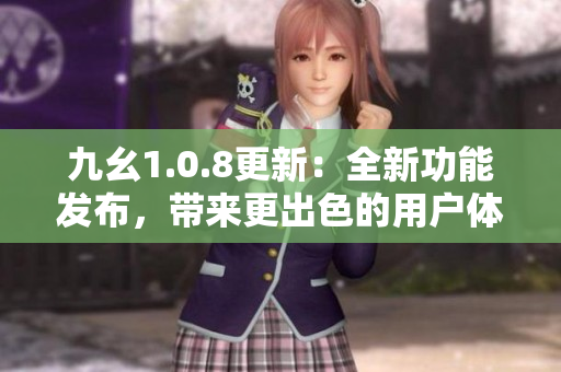 九幺1.0.8更新：全新功能發布，帶來更出色的用戶體驗