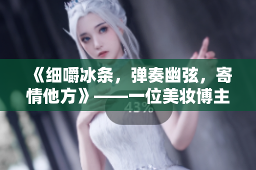 《細嚼冰條，彈奏幽弦，寄情他方》——一位美妝博主的冰川之戀