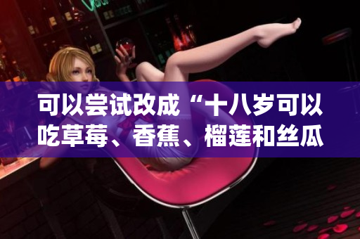 可以嘗試改成“十八歲可以吃草莓、香蕉、榴蓮和絲瓜嗎？”(1)