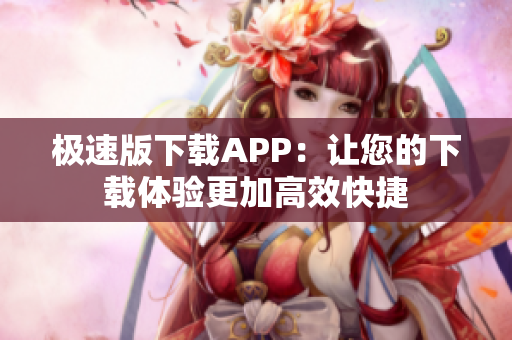 極速版下載APP：讓您的下載體驗更加高效快捷