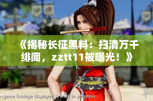 《揭秘長(zhǎng)征黑料：掃清萬千緋聞，zztt11被曝光！》