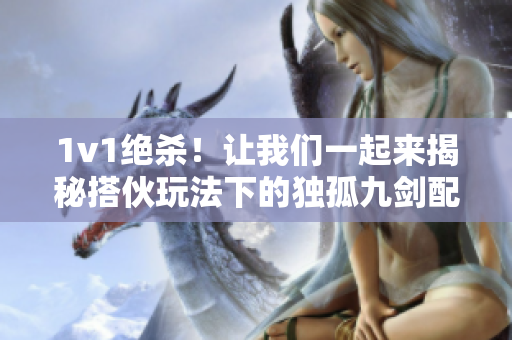 1v1絕殺！讓我們一起來揭秘搭伙玩法下的獨孤九劍配對之道