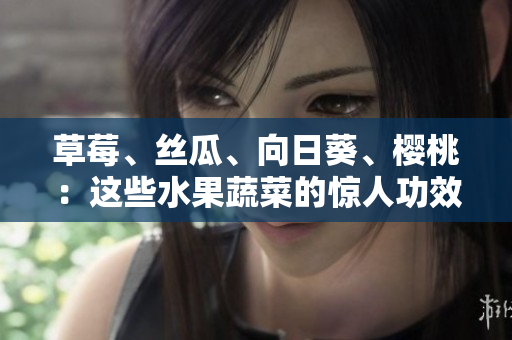草莓、絲瓜、向日葵、櫻桃：這些水果蔬菜的驚人功效!