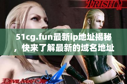 51cg.fun最新ip地址揭秘，快來了解最新的域名地址變更！(1)