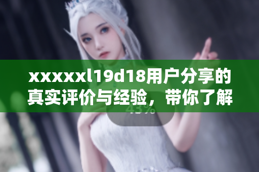 xxxxxl19d18用戶分享的真實(shí)評(píng)價(jià)與經(jīng)驗(yàn)，帶你了解產(chǎn)品！