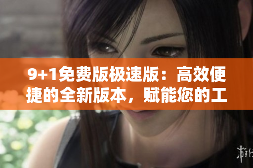 9+1免費版極速版：高效便捷的全新版本，賦能您的工作生活
