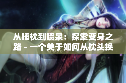 從睡枕到噴泉：探索變身之路 - 一個(gè)關(guān)于如何從枕頭換成噴泉的尋求探究