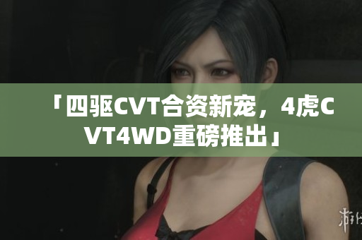 「四驅CVT合資新寵，4虎CVT4WD重磅推出」