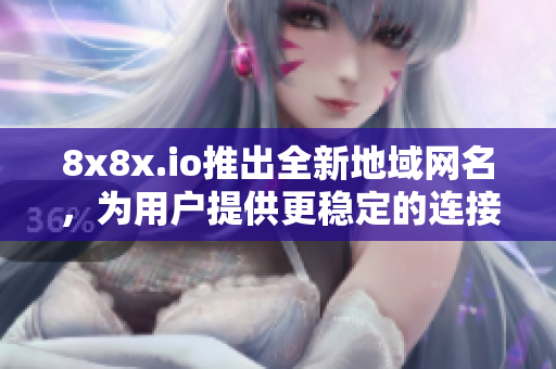 8x8x.io推出全新地域網(wǎng)名，為用戶提供更穩(wěn)定的連接服務(wù)