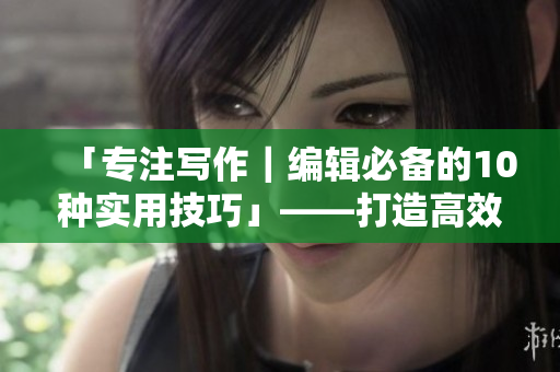 「專注寫作｜編輯必備的10種實用技巧」——打造高效編輯流程的秘訣