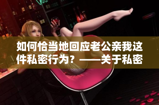 如何恰當地回應老公親我這件私密行為？——關于私密行為的溝通技巧