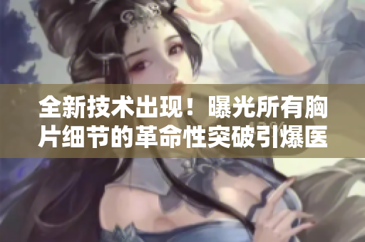 全新技術出現！曝光所有胸片細節的革命性突破引爆醫學界關注