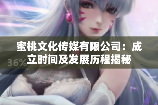 蜜桃文化傳媒有限公司：成立時間及發展歷程揭秘