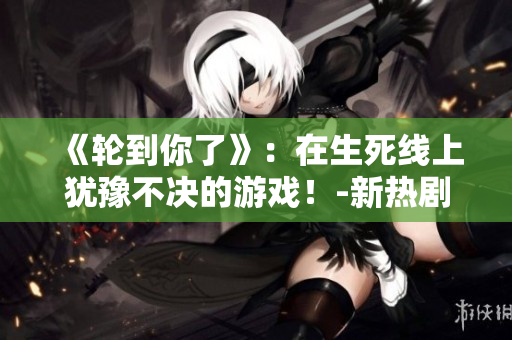 《輪到你了》：在生死線上猶豫不決的游戲！-新熱劇介紹