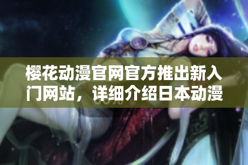 櫻花動漫官網官方推出新入門網站，詳細介紹日本動漫文化，不容錯過！