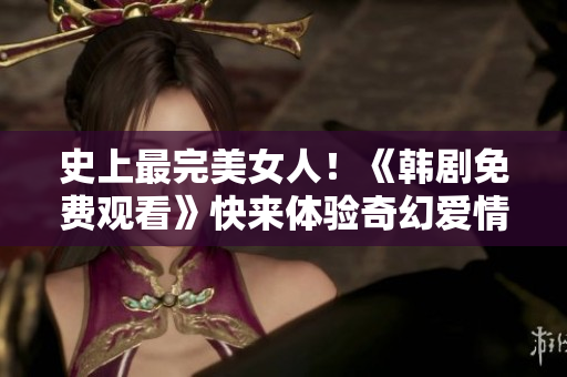 史上最完美女人！《韓劇免費觀看》快來體驗奇幻愛情之旅！