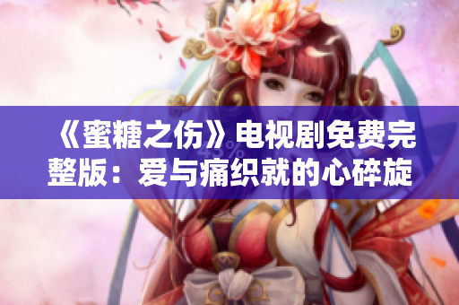 《蜜糖之傷》電視劇免費完整版：愛與痛織就的心碎旋律
