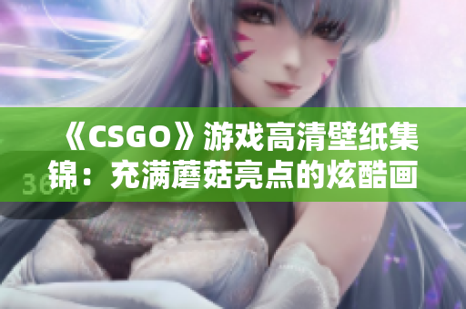 《CSGO》游戲高清壁紙集錦：充滿蘑菇亮點的炫酷畫面！