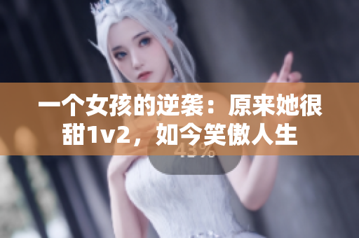 一個女孩的逆襲：原來她很甜1v2，如今笑傲人生