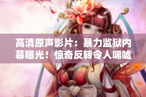 高清原聲影片：暴力監(jiān)獄內(nèi)幕曝光！驚奇反轉(zhuǎn)令人唏噓