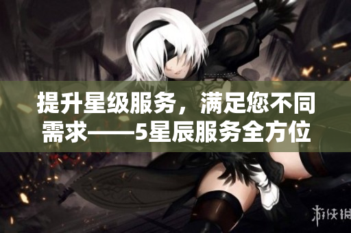 提升星級(jí)服務(wù)，滿(mǎn)足您不同需求——5星辰服務(wù)全方位升級(jí)